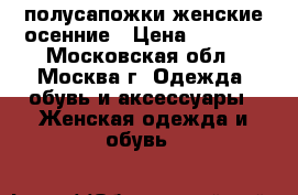 полусапожки женские осенние › Цена ­ 1 300 - Московская обл., Москва г. Одежда, обувь и аксессуары » Женская одежда и обувь   